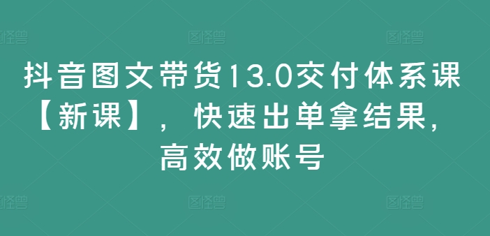 抖音图文带货13.0交付体系课【新课】，快速出单拿结果，高效做账号-俗人圈网创