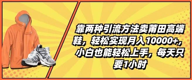 靠两种引流方法卖莆田高端鞋,轻松实现月入1W+,小白也能轻松上手,每天只要1小时【揭秘】