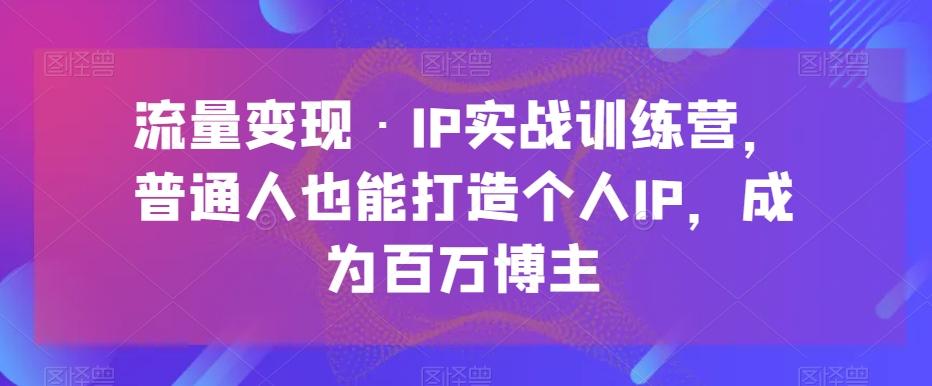 流量变现·IP实战训练营，普通人也能打造个人IP，成为百万博主-俗人圈网创