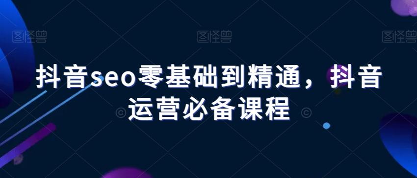 抖音seo零基础到精通，抖音运营必备课程-俗人圈网创