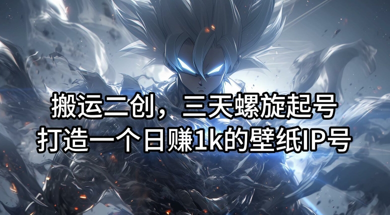 搬运二创，三天螺旋起号，打造一个日赚1k的壁纸IP号【揭秘】-俗人圈网创