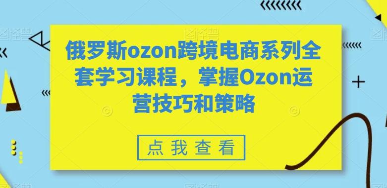 俄罗斯ozon跨境电商系列全套学习课程，掌握Ozon运营技巧和策略-俗人圈网创