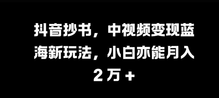 抖音抄书，中视频变现蓝海新玩法，小白亦能月入 过W【揭秘】-俗人圈网创