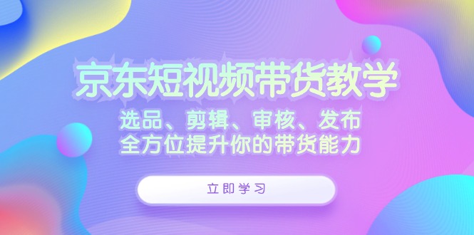 京东短视频带货教学：选品、剪辑、审核、发布，全方位提升你的带货能力-俗人圈网创