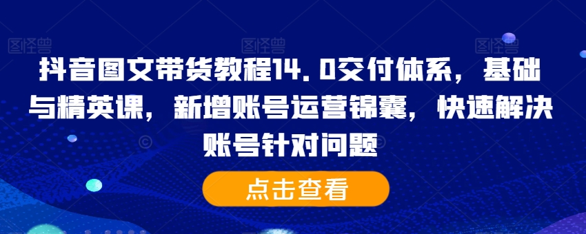 抖音图文带货教程14.0交付体系，基础与精英课，新增账号运营锦囊，快速解决账号针对问题-俗人圈网创