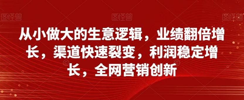 从小做大的生意逻辑,业绩翻倍增长,渠道快速裂变,利润稳定增长,全网营销创新-俗人圈网创