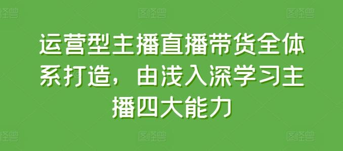 运营型主播直播带货全体系打造，由浅入深学习主播四大能力-俗人圈网创