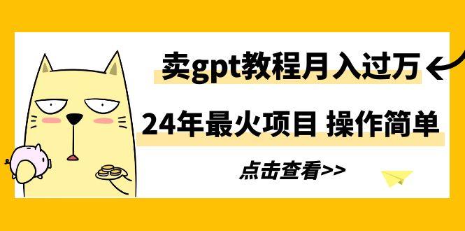 24年最火项目，卖gpt教程月入过万，操作简单-俗人圈网创