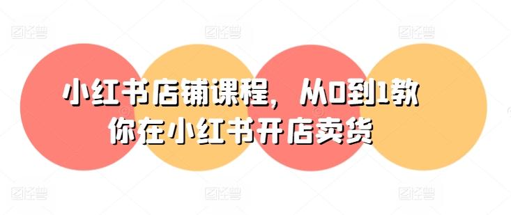 小红书店铺课程，从0到1教你在小红书开店卖货-俗人圈网创