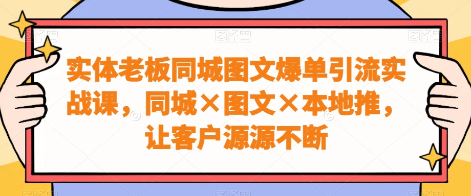 实体老板同城图文爆单引流实战课,同城×图文×本地推,让客户源源不断-俗人圈网创