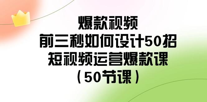爆款视频前三秒如何设计50招：短视频运营爆款课(50节课)-俗人圈网创