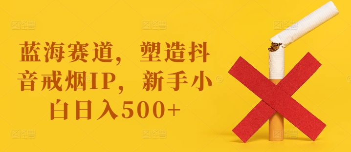 蓝海赛道，塑造抖音戒烟IP，新手小白日入500+【揭秘】-俗人圈网创