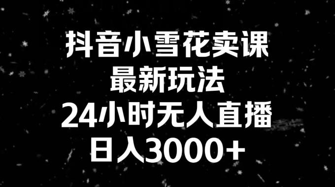 抖音小雪花卖课，24小时无人直播，日入3000+，小白也能轻松操作-俗人圈网创