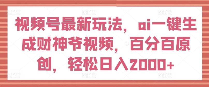 视频号最新玩法，ai一键生成财神爷视频，百分百原创，轻松日入2000+【揭秘】-俗人圈网创