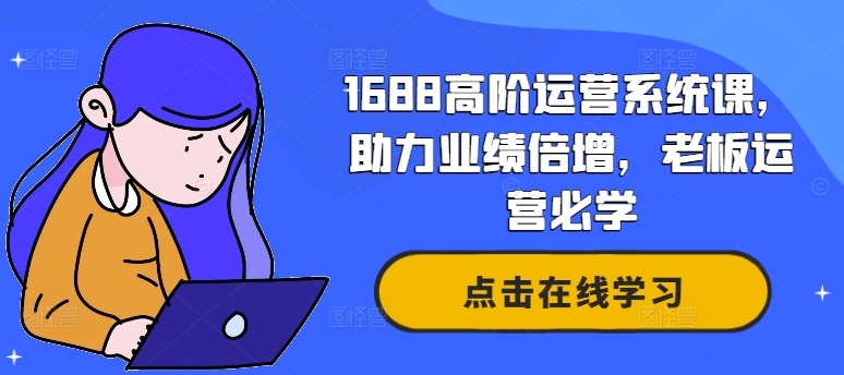 1688高阶运营系统课,助力业绩倍增,老板运营必学-俗人圈网创