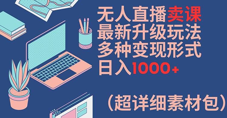 无人直播卖课最新升级玩法，多种变现形式，日入1000+(超详细素材包)【揭秘】-俗人圈网创