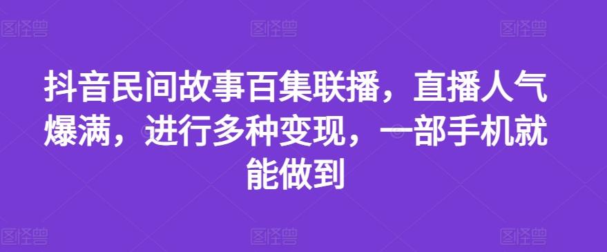 抖音民间故事百集联播，直播人气爆满，进行多种变现，一部手机就能做到【揭秘】-俗人圈网创