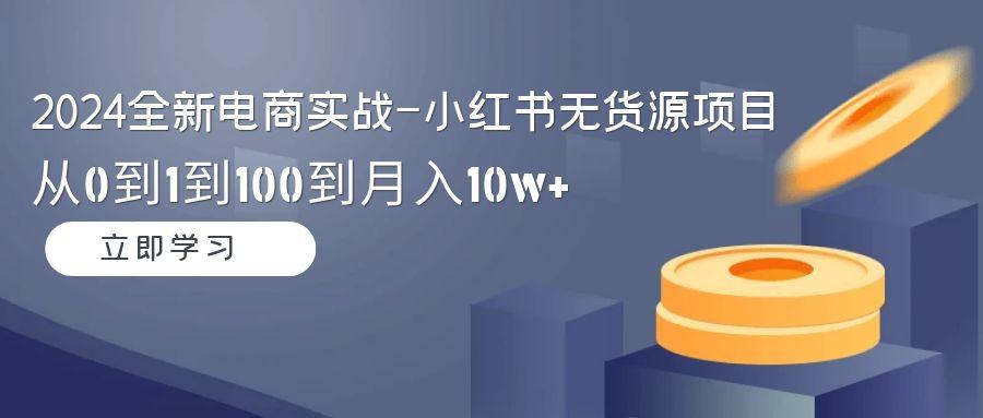 2024全新电商实战-小红书无货源项目：从0到1到100到月入10w+-俗人圈网创