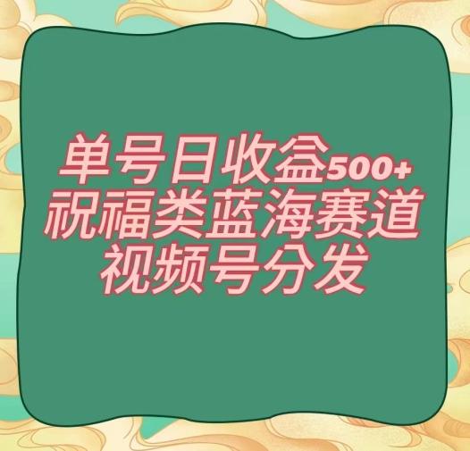 单号日收益500+、祝福类蓝海赛道、视频号分发【揭秘】-俗人圈网创