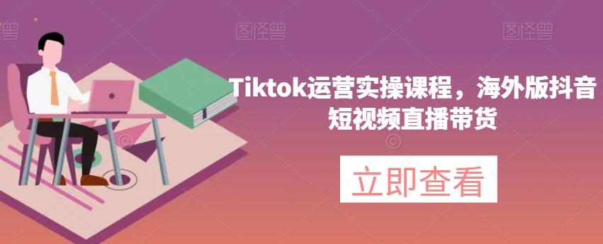 Tiktok运营实操课程,海外版抖音短视频直播带货-俗人圈网创