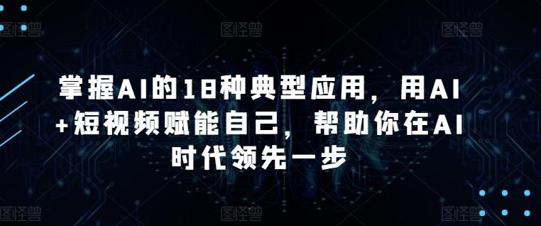 掌握AI的18种典型应用，用AI+短视频赋能自己，帮助你在AI时代领先一步-俗人圈网创