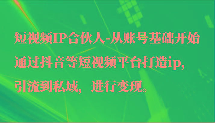 短视频IP合伙人-从账号基础开始通过抖音等短视频平台打造ip，引流到私域，进行变现。-俗人圈网创