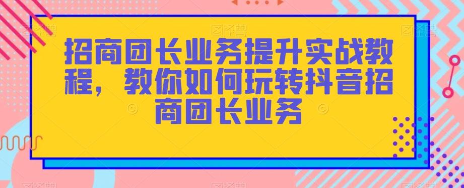 招商团长业务提升实战教程，教你如何玩转抖音招商团长业务-俗人圈网创