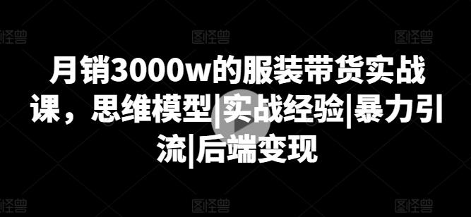 月销3000w的服装带货实战课，思维模型|实战经验|暴力引流|后端变现-俗人圈网创