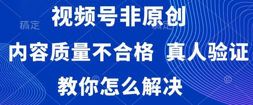 视频号非原创，内容质量不合格，真人验证，违规怎么解决【揭秘】-俗人圈网创