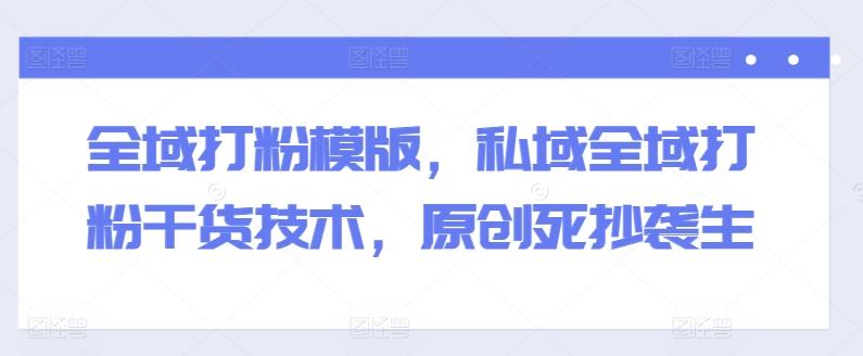 全域打粉模版,私域全域打粉干货技术,原创死抄袭生-俗人圈网创