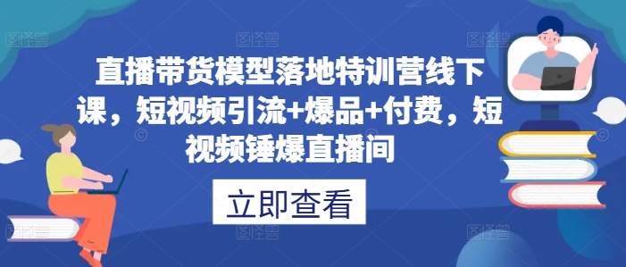 直播带货模型落地特训营线下课，​短视频引流+爆品+付费，短视频锤爆直播间-俗人圈网创