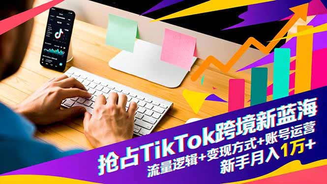 抢占TikTok跨境新蓝海：流量逻辑+变现方式+账号运营，新手月入1万+-俗人圈网创