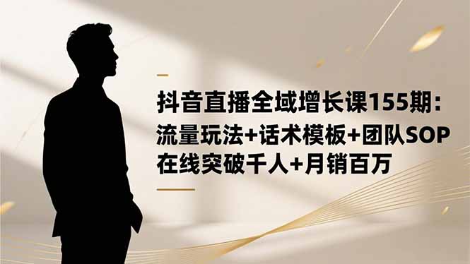 抖音直播全域增长课155期:流量玩法+话术模板+团队SOP,在线突破千人+...-俗人圈网创