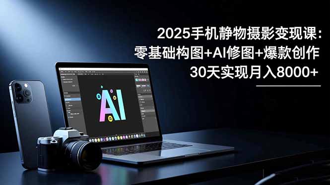 2025手机 静物摄影变现课:零基础构图+AI修图+爆款创作,30天实现月入8...-俗人圈网创