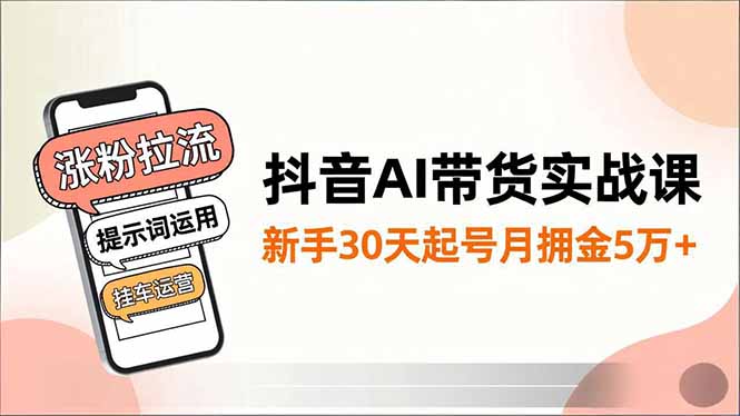 抖音AI带货实战课,涨粉拉流、提示词运用、挂车运营,新手30天起号月佣金5万+-俗人圈网创