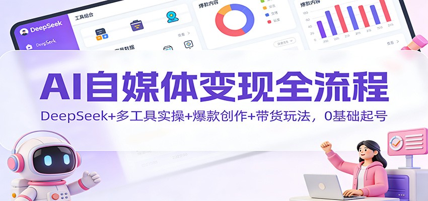 AI自媒体变现全流程:DeepSeek+多工具实操+爆款创作+带货玩法,0基础起号-俗人圈网创