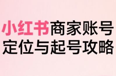小红书电商全链路实战从定位到爆单,系统拆解小红书商家起号全流程(更新)-俗人圈网创