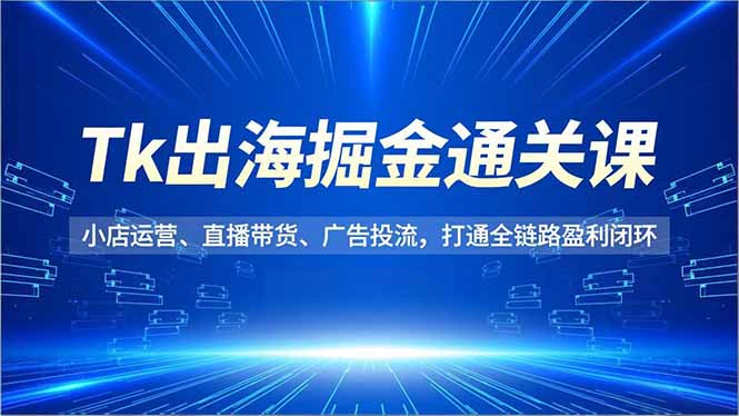 Tk出海掘金通关课，小店运营、直播带货、广告投流，打通全链路盈利闭环-俗人圈网创