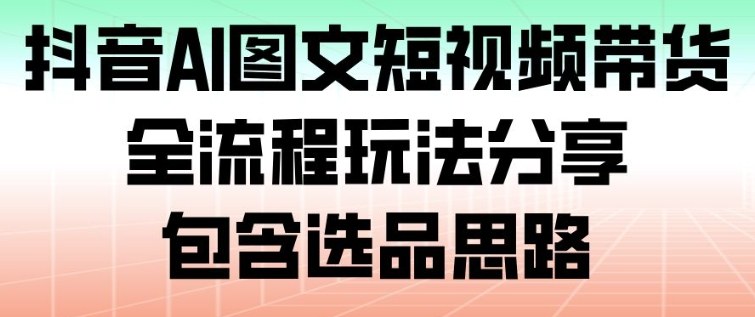 抖音AI图文短视频带货，全流程玩法分享，包含选品思路-俗人圈网创