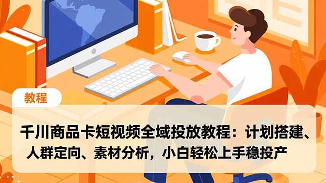 千川商品卡短视频全域投放教程：计划搭建、人群定向、素材分析，小白轻松上手稳投产-俗人圈网创