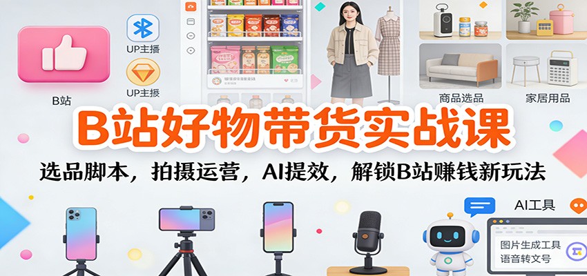B站好物带货实战课:选品脚本,拍摄运营,AI提效,解锁B站赚钱新玩法-俗人圈网创