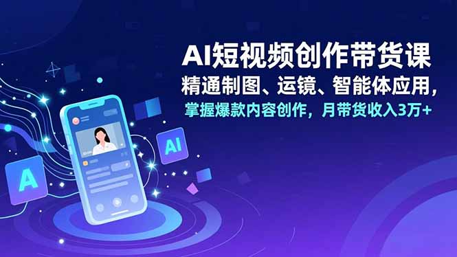 AI短视频创作带货课，精通制图、运镜、智能体应用，掌握爆款内容创作，月带货收入3万+-俗人圈网创