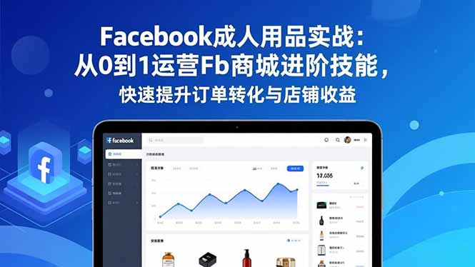 Facebook成人用品实战:从0到1运营Fb商城进阶技能,快速提升订单转化与店铺收益-俗人圈网创