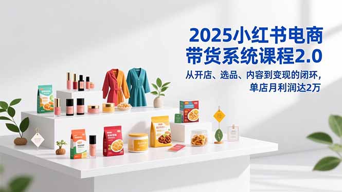 2025小红书电商带货系统课程2.0，从开店、选品、内容到变现的闭环，单店月利润达2万-俗人圈网创