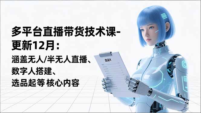 平台直播带货技术课-更新12月：涵盖无人/半无人直播、数字人搭建、选品起号等核心内容-俗人圈网创