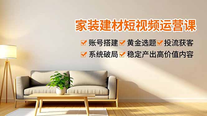 家装建材短视频运营课，账号搭建、黄金选题、投流获客，系统破局，稳定产出高价值内容-俗人圈网创