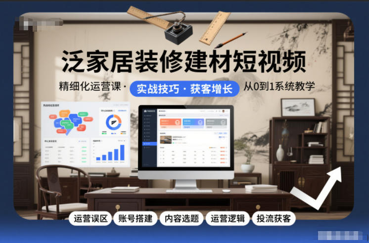 泛家居装修建材短视频精细化运营课，运营误区+账号搭建+内容选题+运营逻辑+投流获客-俗人圈网创