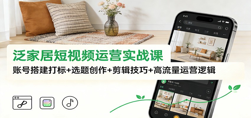 泛家居短视频运营实战课：账号搭建打标+选题创作+剪辑技巧+高流量运营逻辑-俗人圈网创