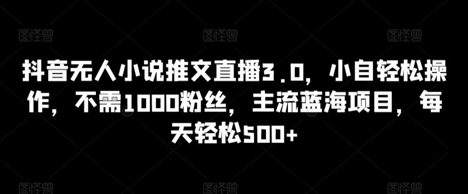 抖音无人小说推文直播3.0,小自轻松操作,不需1000粉丝,主流蓝海项目,每天轻松500+【揭秘】-俗人圈网创