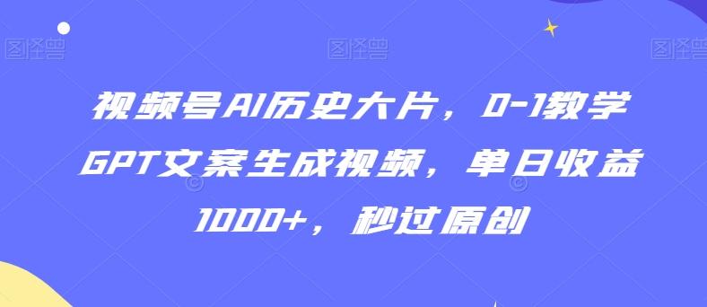 视频号AI历史大片，0-1教学GPT文案生成视频，单日收益1000+，秒过原创【揭秘】-俗人圈网创